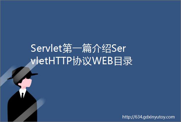 Servlet第一篇介绍ServletHTTP协议WEB目录结构编写入门Servlet程序Servlet生命周期