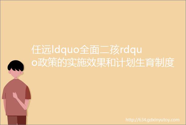 任远ldquo全面二孩rdquo政策的实施效果和计划生育制度的发展转型ldquo全面二孩rdquo实施一周年